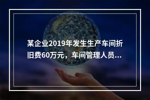 某企业2019年发生生产车间折旧费60万元，车间管理人员工资