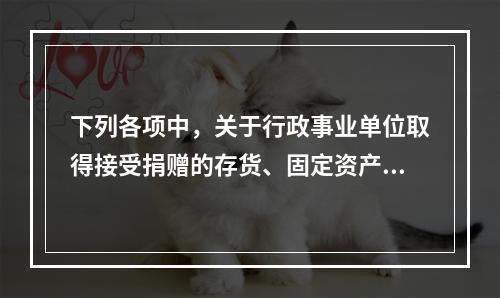 下列各项中，关于行政事业单位取得接受捐赠的存货、固定资产、无