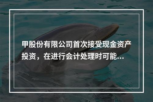 甲股份有限公司首次接受现金资产投资，在进行会计处理时可能涉及