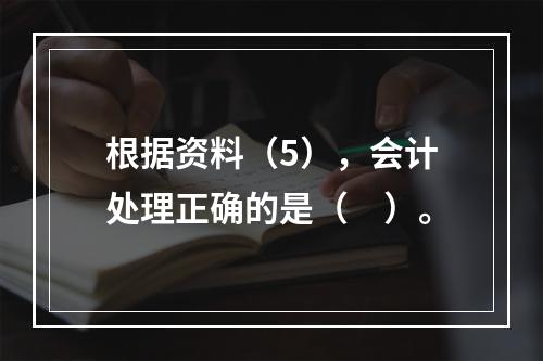 根据资料（5），会计处理正确的是（　）。