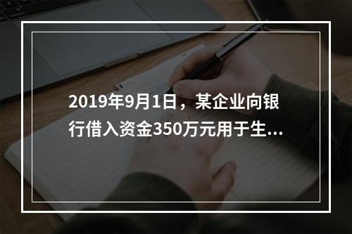 2019年9月1日，某企业向银行借入资金350万元用于生产经