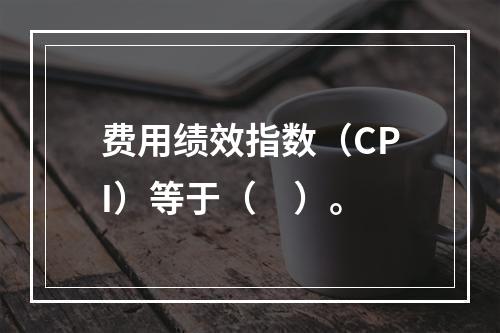 费用绩效指数（CPI）等于（　）。