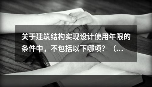 关于建筑结构实现设计使用年限的条件中，不包括以下哪项？（　