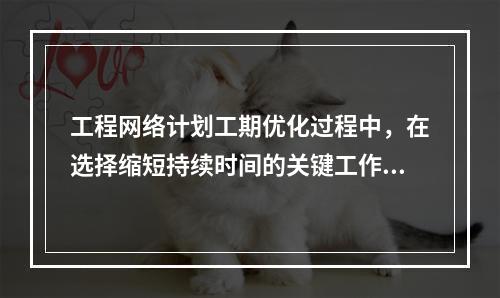 工程网络计划工期优化过程中，在选择缩短持续时间的关键工作时应