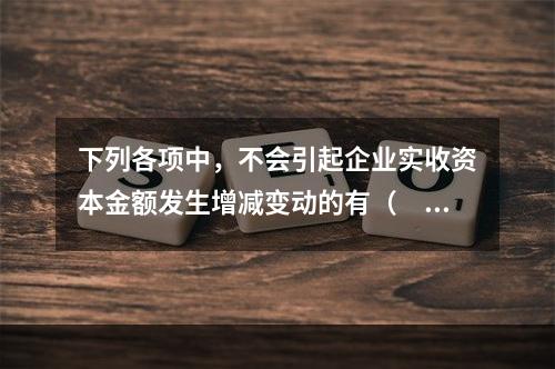 下列各项中，不会引起企业实收资本金额发生增减变动的有（　　）