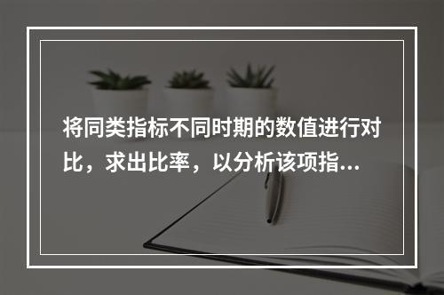 将同类指标不同时期的数值进行对比，求出比率，以分析该项指标的