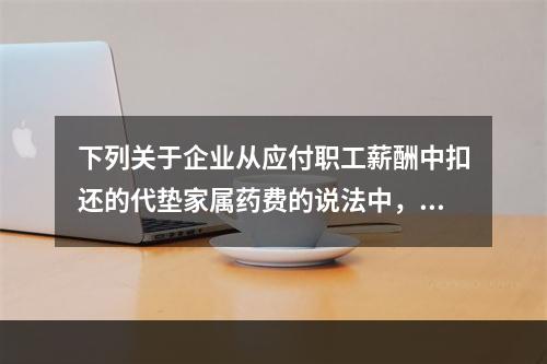 下列关于企业从应付职工薪酬中扣还的代垫家属药费的说法中，正确