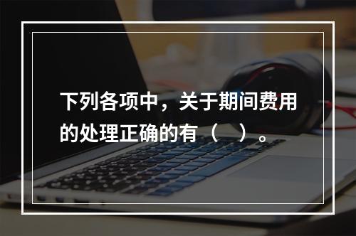 下列各项中，关于期间费用的处理正确的有（　）。