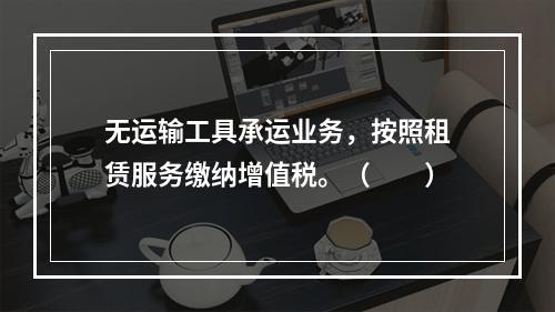 无运输工具承运业务，按照租赁服务缴纳增值税。（　　）