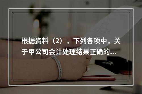 根据资料（2），下列各项中，关于甲公司会计处理结果正确的是（