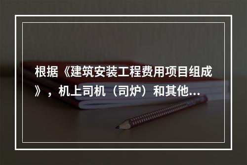 根据《建筑安装工程费用项目组成》，机上司机（司炉）和其他操作