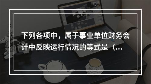 下列各项中，属于事业单位财务会计中反映运行情况的等式是（　）