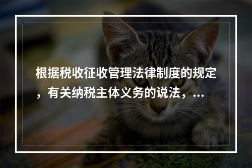 根据税收征收管理法律制度的规定，有关纳税主体义务的说法，正确