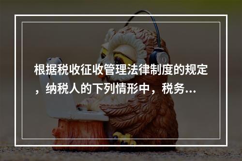 根据税收征收管理法律制度的规定，纳税人的下列情形中，税务机关