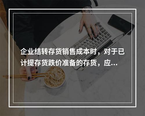 企业结转存货销售成本时，对于已计提存货跌价准备的存货，应借记