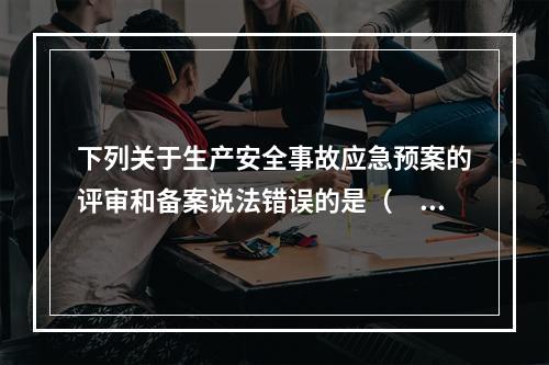 下列关于生产安全事故应急预案的评审和备案说法错误的是（　）。