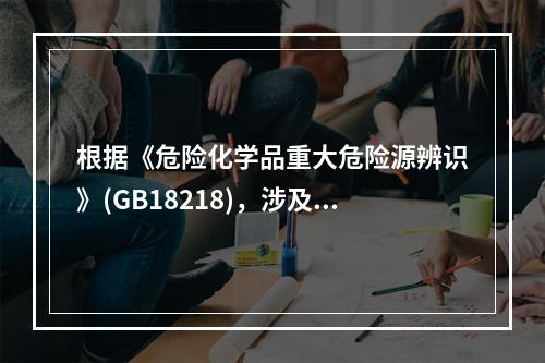 根据《危险化学品重大危险源辨识》(GB18218)，涉及危险