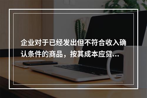 企业对于已经发出但不符合收入确认条件的商品，按其成本应贷记的