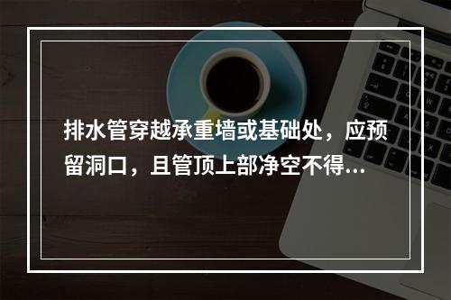 排水管穿越承重墙或基础处，应预留洞口，且管顶上部净空不得小