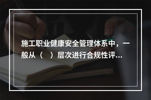 施工职业健康安全管理体系中，一般从（　）层次进行合规性评价。