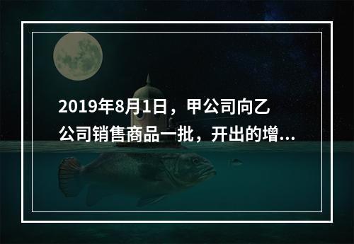 2019年8月1日，甲公司向乙公司销售商品一批，开出的增值税