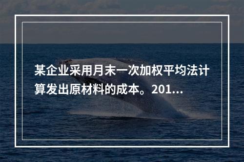 某企业采用月末一次加权平均法计算发出原材料的成本。2016年