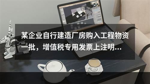 某企业自行建造厂房购入工程物资一批，增值税专用发票上注明的价