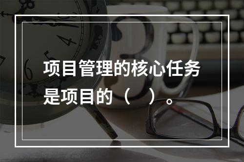 项目管理的核心任务是项目的（　）。