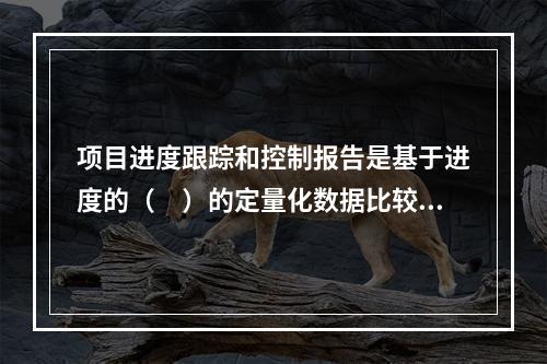 项目进度跟踪和控制报告是基于进度的（　）的定量化数据比较的成