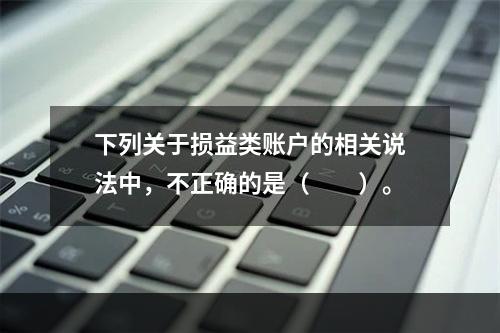 下列关于损益类账户的相关说法中，不正确的是（　　）。