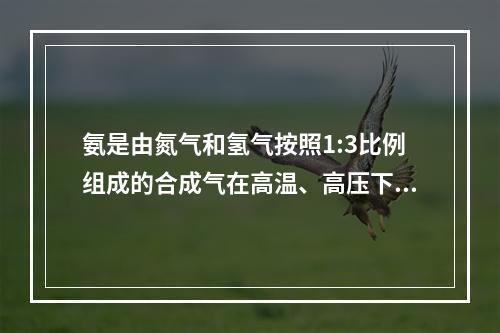 氨是由氮气和氢气按照1:3比例组成的合成气在高温、高压下经催