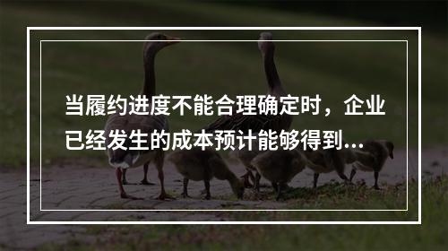 当履约进度不能合理确定时，企业已经发生的成本预计能够得到补偿