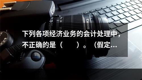 下列各项经济业务的会计处理中，不正确的是（　　）。（假定不考