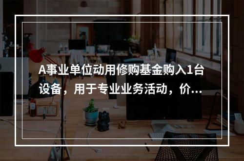 A事业单位动用修购基金购入1台设备，用于专业业务活动，价款为