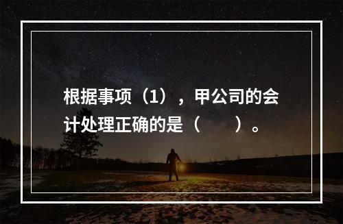 根据事项（1），甲公司的会计处理正确的是（　　）。