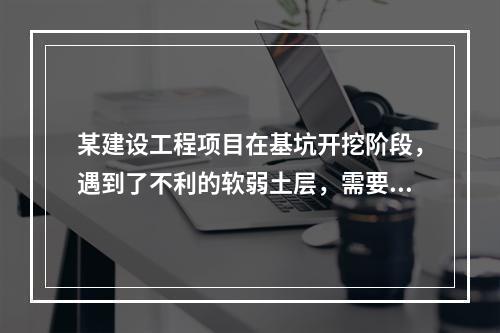 某建设工程项目在基坑开挖阶段，遇到了不利的软弱土层，需要进行