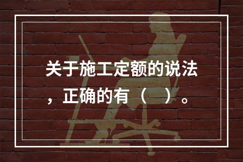 关于施工定额的说法，正确的有（　）。