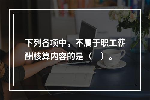 下列各项中，不属于职工薪酬核算内容的是（　）。