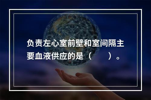 负责左心室前壁和室间隔主要血液供应的是（　　）。