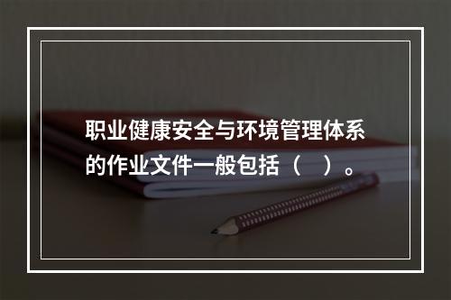 职业健康安全与环境管理体系的作业文件一般包括（　）。