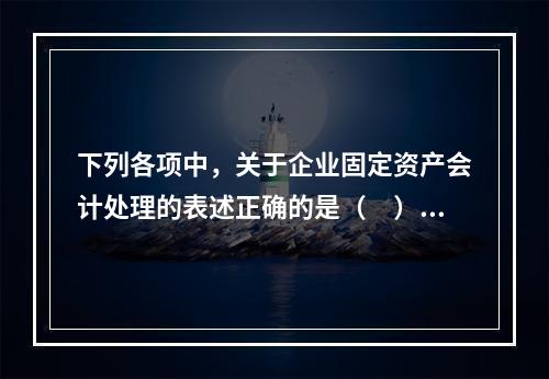 下列各项中，关于企业固定资产会计处理的表述正确的是（　）。