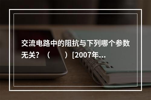 交流电路中的阻抗与下列哪个参数无关？（　　）[2007年真