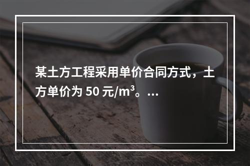 某土方工程采用单价合同方式，土方单价为 50 元/m³。清单