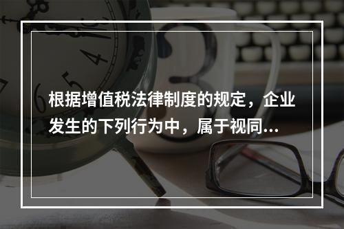 根据增值税法律制度的规定，企业发生的下列行为中，属于视同销售