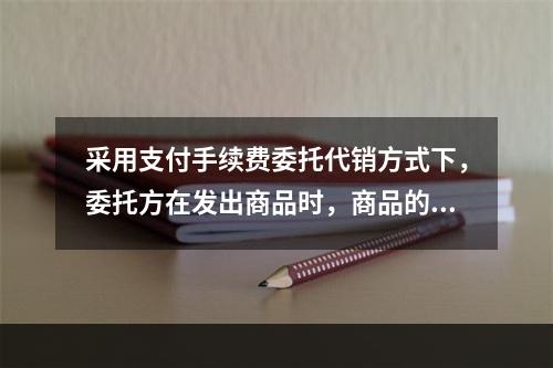 采用支付手续费委托代销方式下，委托方在发出商品时，商品的控制