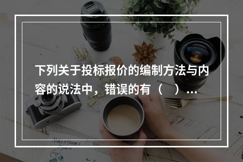 下列关于投标报价的编制方法与内容的说法中，错误的有（　）。