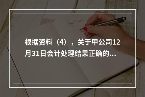 根据资料（4），关于甲公司12月31日会计处理结果正确的是（