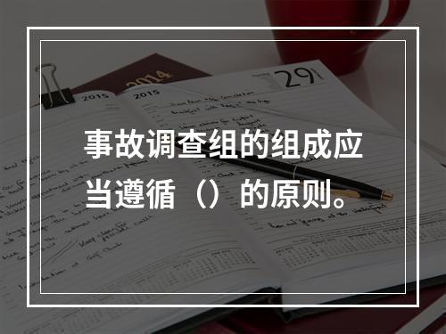 事故调查组的组成应当遵循（）的原则。