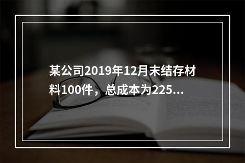 某公司2019年12月末结存材料100件，总成本为225万元