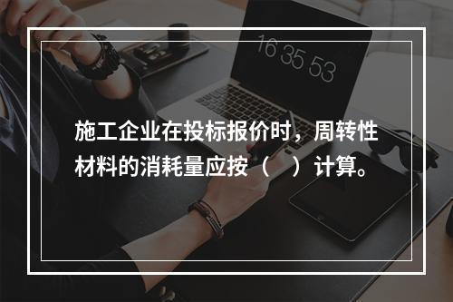 施工企业在投标报价时，周转性材料的消耗量应按（　）计算。